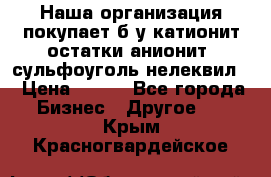 Наша организация покупает б/у катионит остатки анионит, сульфоуголь нелеквил. › Цена ­ 150 - Все города Бизнес » Другое   . Крым,Красногвардейское